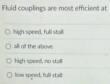 Fluid couplings are most efficient at
high speed, full stall
all of the above
high speed, no stall
low speed, full stall