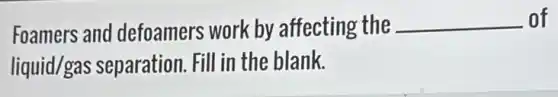 Foamers and defoamers work by affecting the __ of
liquid/gas separation. Fill in the blank.