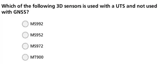 Which of the following 3D sensors is used with a UTS and not used
with GNSS?
MS992
MS952
MS972
MT900