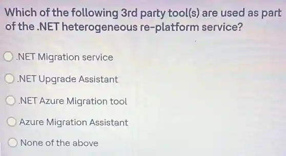 Which of the following 3rd party tool(s)are used as part
of the .NET heterogeneous re -platform service?
.NET Migration service
NET Upgrade Assistant
.NET Azure Migration tool
Azure Migration Assistant
None of the above