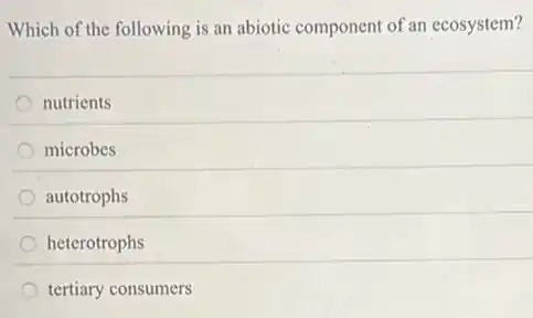 Which of the following is an abiotic component of an ecosystem?
nutrients
microbes
autotrophs
heterotrophs
tertiary consumers