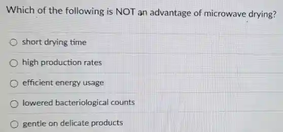 Which of the following is NOT an advantage of microwave drying?
short drying time
high production rates
efficient energy usage
lowered bacteriologica counts
gentle on delicate products