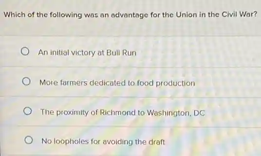 Which of the following was an advantage for the Union in the Civil War?
An initial victory at Bull Run
More farmers dedicated to food production
The proximity of Richmond to Washington, DC
No loopholes for avoiding the draft