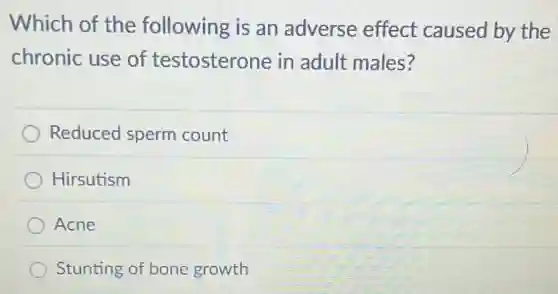 Which of the following is an adverse effect caused by the
chronic use of testosterone in adult males?
Reduced sperm count
Hirsutism
Acne
Stunting of bone growth