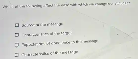 Which of the following affect the ease with which we change our attitudes?
Source of the message
Characteristics of the target
Expectations of obedience to the message
Characteristics of the message