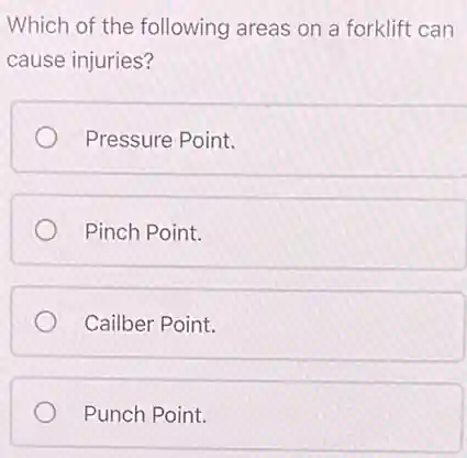 Which of the following areas on a forklift can
cause injuries?
Pressure Point.
Pinch Point.
Cailber Point.
Punch Point.