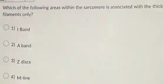 Which of the following areas within the sarcomere is associated with the thick
filaments only?
1) I Band
2) Aband
3) Z discs
4) M-line
