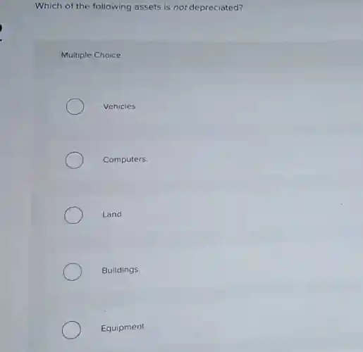 Which of the following assets is not depreciated?
Multiple Choice
Vehicles.
Computers.
Land.
Buildings.
Equipment.