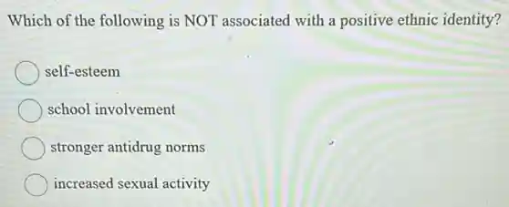 Which of the following is NOT associated with a positive ethnic identity?
self-esteem
school involvement
stronger antidrug norms
increased sexual activity