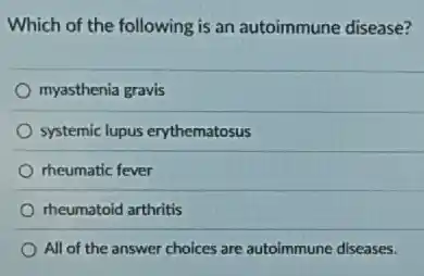 Which of the following is an autoimmune disease?
myasthenia gravis
systemic lupus erythematosus
rheumatic fever
rheumatoid arthritis
All of the answer choices are autoimmune diseases.