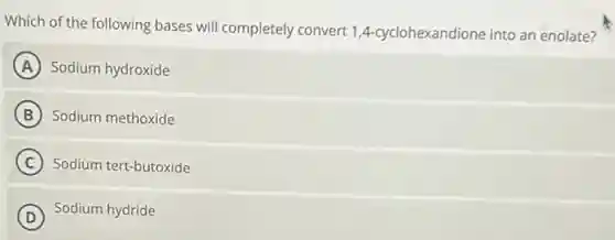 Which of the following bases will completely convert 1,4 cyclohexandione into an enolate?
A Sodium hydroxide
B Sodium methoxide
C Sodium tert-butoxide
D Sodium hydride
