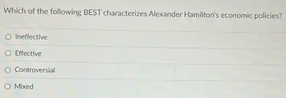 Which of the following BEST characterizes Alexander Hamilton's economic policies?
Ineffective
Effective
Controversial
Mixed