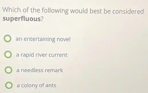Which of the following would best be considered
superfluous?
an entertaining novel
a rapid river current
a needless remark
a colony of ants