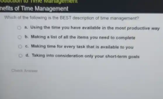 Which of the following is the BEST description of time management?
a. Using the time you have available in the most productive way
b. Making a list of all the items you need to complete
c. Making time for every task that is available to you
d. Taking into consideration only your short-term goals