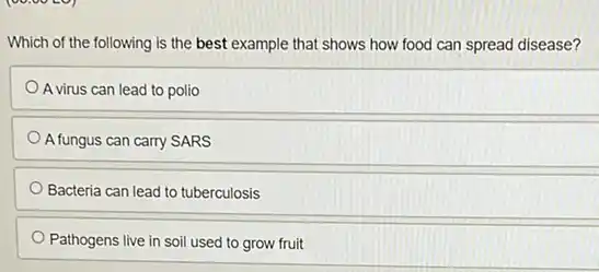 Which of the following is the best example that shows how food can spread disease?
A virus can lead to polio
A fungus can carry SARS
Bacteria can lead to tuberculosis
Pathogens live in soil used to grow fruit