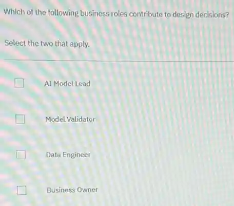 Which of the following business roles contribute to design decisions?
Select the two that apply.
AI Model Lead
Model Validator
Data Engineer
Business Owner