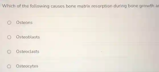 Which of the following causes bone matrix resorption during bone growth ar
Osteons
Osteoblasts
Osteoclasts
Osteocytes