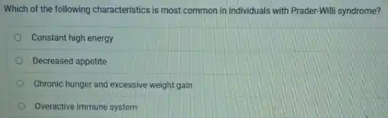 Which of the following characteristics is most common in individuals with Prader-Willi syndrome?
Constant high energy
Decreased appetite
Chronic hunger and excessive weight gain
Overactive immune system