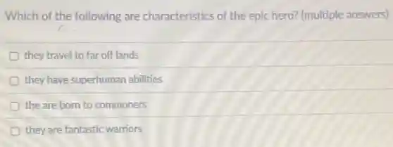 Which of the following are characteristics of the epic hero? (multiple answers)
D they travel to far off lands
D they have superhuman abilities
D the are born to commoners
D they are fantastic warriors