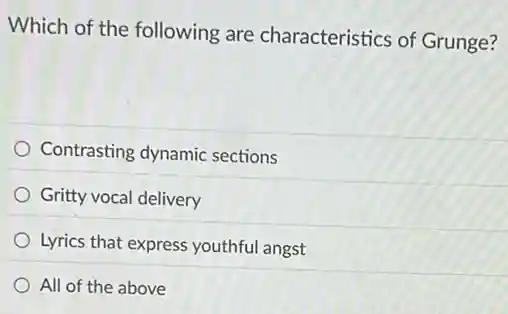 Which of the following are characteristics of Grunge?
Contrasting dynamic sections
Gritty vocal delivery
Lyrics that express youthful angst
All of the above