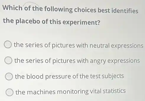 Which of the following choices best identifies
the placebo of this experiment?
the series of pictures with neutral expressions
the series of pictures with angry expressions
the blood pressure of the test subjects
the machines monitoring vital statistics