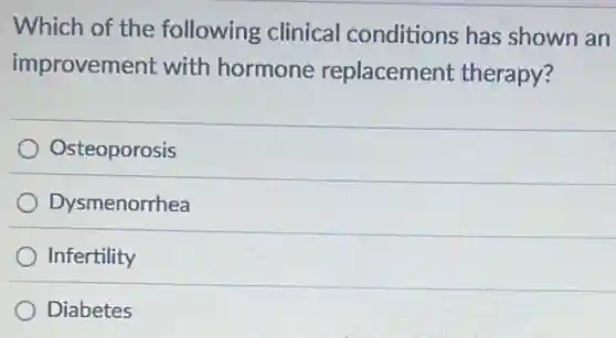 Which of the following clinical conditions has shown an
improvement with hormone replacement therapy?
Osteoporosis
Dysmenorrhea
Infertility
Diabetes