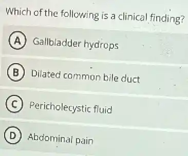 Which of the following is a clinical finding?
A Gallbladder hydrops
B Dilated common bile duct
C Pericholecystic fluid
D Abdominal pain