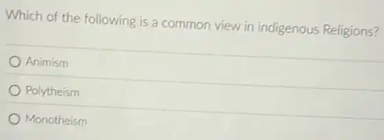 Which of the following is a common view in indigenous Religions?
Animism
Polytheism
Monotheism