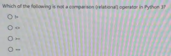 Which of the following is not a comparison (relational) operator in Python 3?
!=
o
gt =
==
