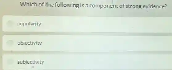 Which of the following is a component of strong evidence?
popularity
objectivity
subjectivity