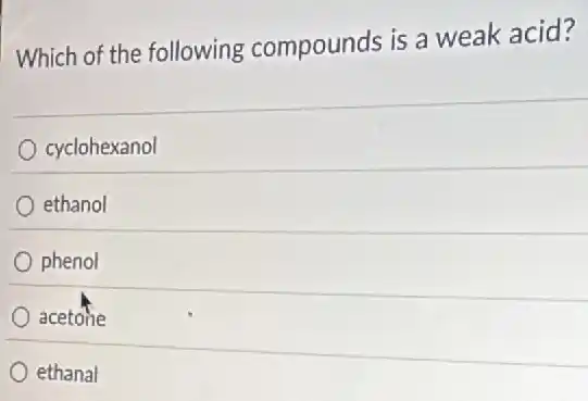 Which of the following compounds is a weak acid?
cyclohexanol
ethanol
phenol
acetone
ethanal