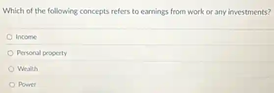 Which of the following concepts refers to earnings from work or any investments?
Income
Personal property
Wealth
Power