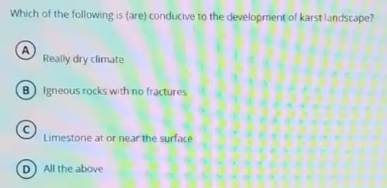 Which of the following is (are) conducive to the development of karst landscape?
A
Really dry climate
B Igneous rocks with no fractures
C
Limestone at or near the surface
D All the above