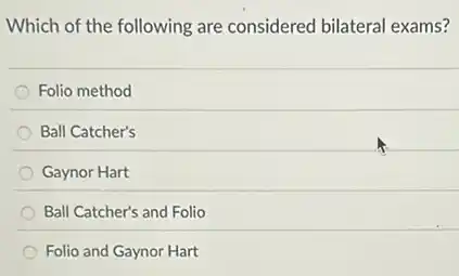 Which of the following are considered bilateral exams?
Folio method
Ball Catcher's
Gaynor Hart
Ball Catcher's and Folio
Folio and Gaynor Hart