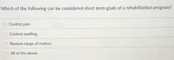 Which of the following can be considered short term goals of a rehabilitation program?
Control pain
Control swelling
Restore range of motion
All of the above