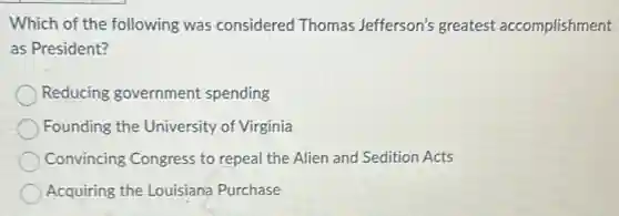 Which of the following was considered Thomas Jefferson's greatest accomplishment
as President?
Reducing government spending
Founding the University of Virginia
Convincing Congress to repeal the Alien and Sedition Acts
Acquiring the Louisiana Purchase