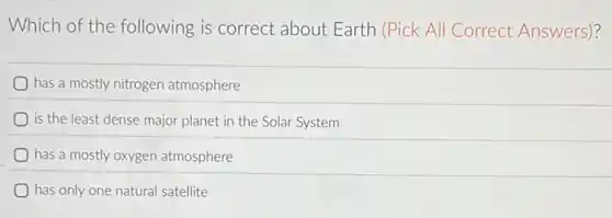 Which of the following is correct about Earth (Pick All Correct Answers)?
has a mostly nitrogen atmosphere
is the least dense major planet in the Solar System
has a mostly oxygen atmosphere
has only one natural satellite