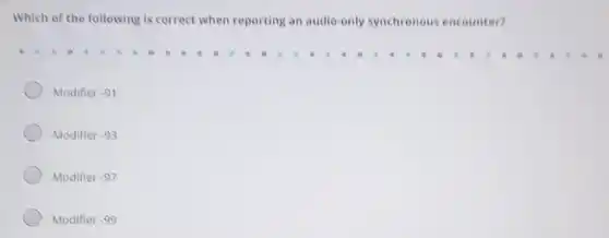 Which of the following is correct when reporting an audio-only synchronous encounter?
Modifier-91
Modifier-93
Modifier-97
Modifier-99