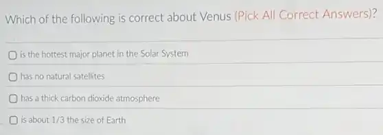 Which of the following is correct about Venus (Pick All Correct Answers)?
is the hottest major planet in the Solar System
has no natural satellites
has a thick carbon dioxide atmosphere
is about 1/3 the size of Earth