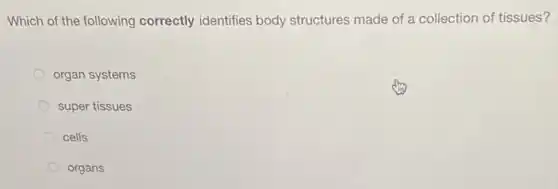 Which of the following correctly identifies body structures made of a collection of tissues?
organ systems
super tissues
cells
organs