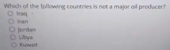 Which of the following countries is not a major oil producer?
Iraq
Iran
Jordan
Libya
Kuwait