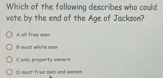 Which of the following describes who could
vote by the end of the Age of Jackson?
A all free men
B most white men
C only property owners
D most free men and women