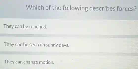 Which of the following describes forces?
They can be touched.
They can be seen on sunny days.
They can change motion.
