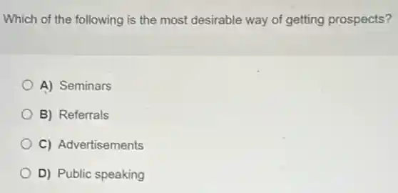 Which of the following is the most desirable way of getting prospects?
A) Seminars
B) Referrals
C) Advertisements
D) Public speaking