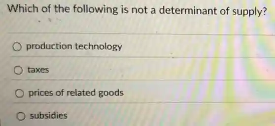 Which of the following is not a determinant of supply?
production technology
taxes
prices of related goods
subsidies