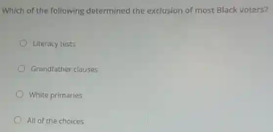 Which of the following determined the exclusion of most Black voters?
Literacy tests
Grandfather clauses
White primaries
All of the choices