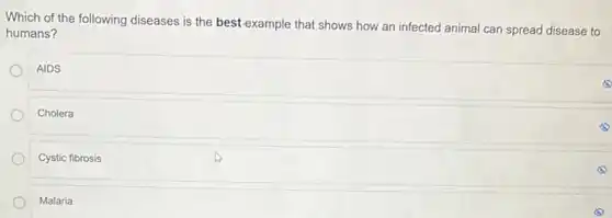 Which of the following diseases is the best-example that shows how an infected animal can spread disease to
humans?
AIDS
Cholera
Cystic fibrosis
Malaria