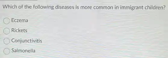 Which of the following diseases is more common in immigrant children?
Eczema
Rickets
Conjunctivitis
Salmonella