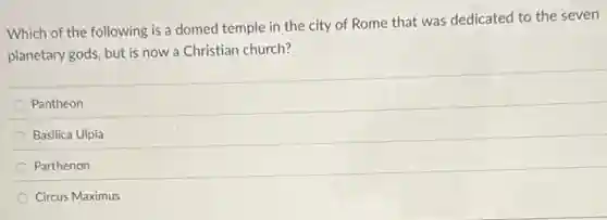 Which of the following is a domed temple in the city of Rome that was dedicated to the seven
planetary gods, but is now a Christian church?
Pantheon
Basilica Ulpia
Parthenon
Circus Maximus
