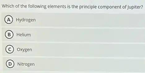 Which of the following elements is the principle component of Jupiter?
A Hydrogen
B Helium
C Oxygen
D Nitrogen